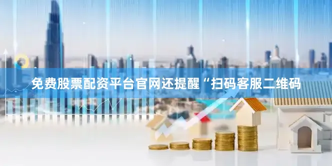 免费股票配资平台官网还提醒“扫码客服二维码