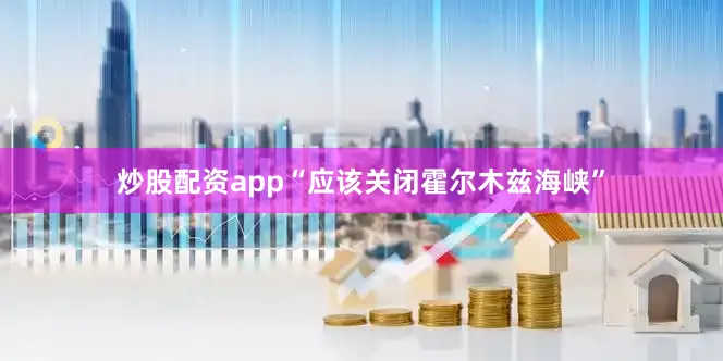 炒股配资app“应该关闭霍尔木兹海峡”