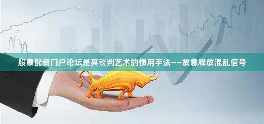 股票配资门户论坛是其谈判艺术的惯用手法——故意释放混乱信号
