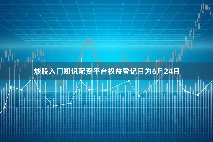 炒股入门知识配资平台权益登记日为6月24日