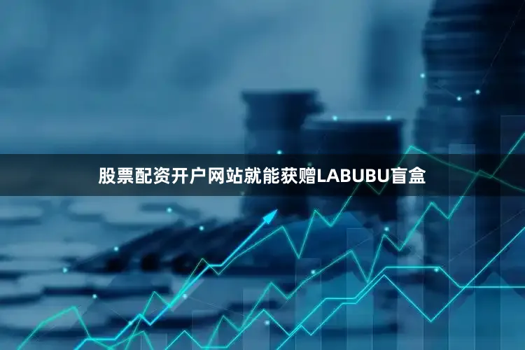 股票配资开户网站就能获赠LABUBU盲盒