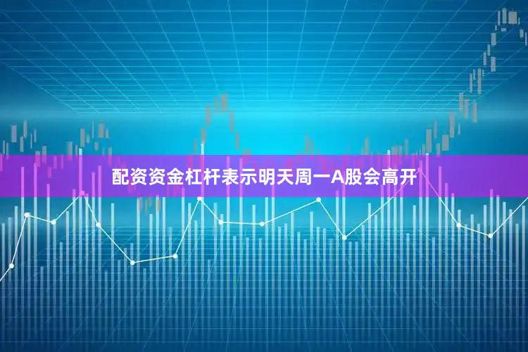 配资资金杠杆表示明天周一A股会高开