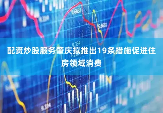 配资炒股服务肇庆拟推出19条措施促进住房领域消费