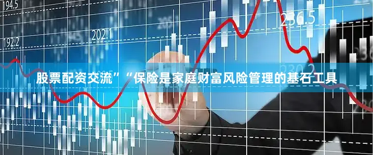 股票配资交流”“保险是家庭财富风险管理的基石工具