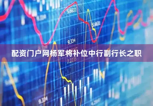 配资门户网杨军将补位中行副行长之职
