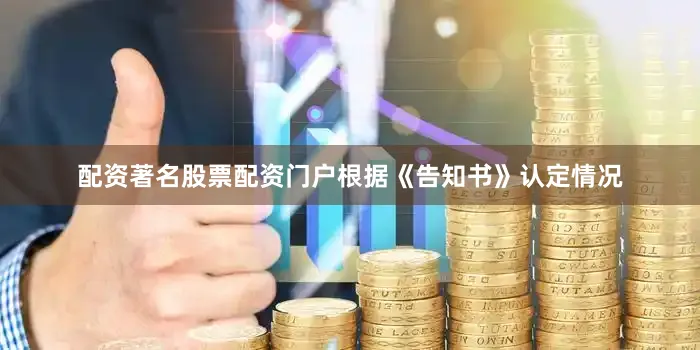 配资著名股票配资门户根据《告知书》认定情况