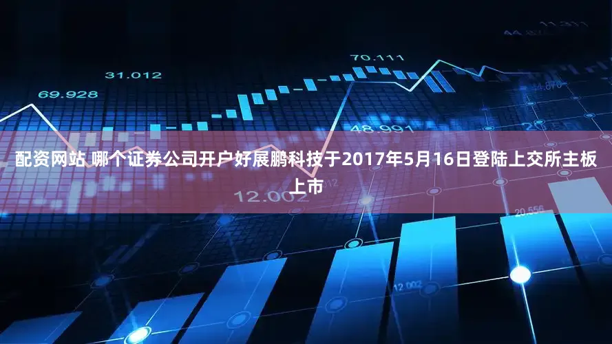 配资网站 哪个证券公司开户好展鹏科技于2017年5月16日登陆上交所主板上市