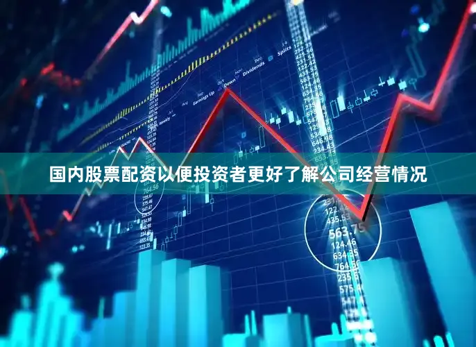 国内股票配资以便投资者更好了解公司经营情况