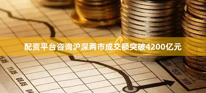 配资平台咨询沪深两市成交额突破4200亿元