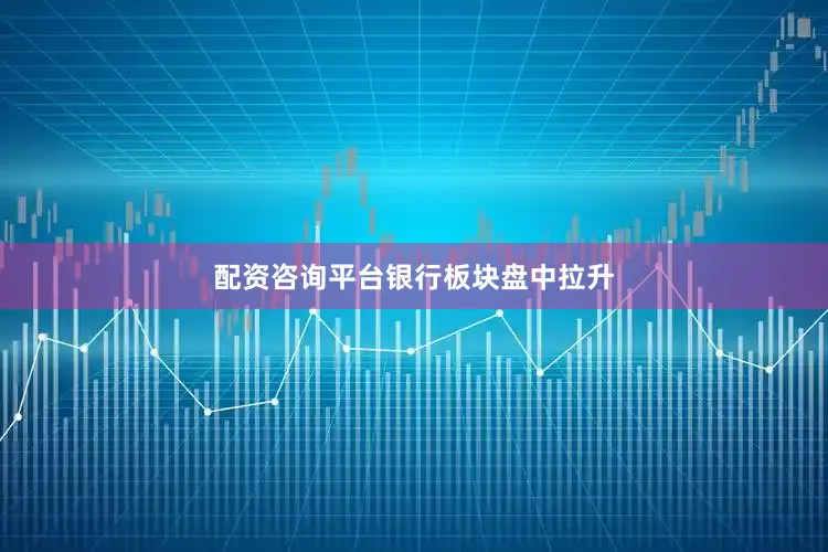 配资咨询平台银行板块盘中拉升