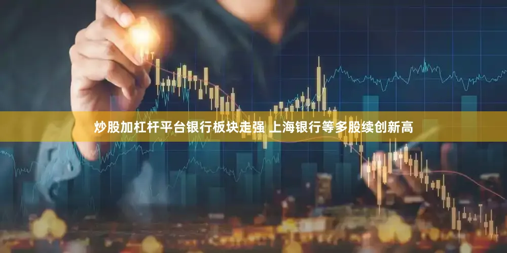 炒股加杠杆平台银行板块走强 上海银行等多股续创新高