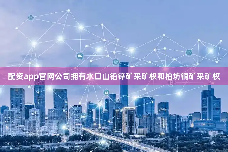 配资app官网公司拥有水口山铅锌矿采矿权和柏坊铜矿采矿权