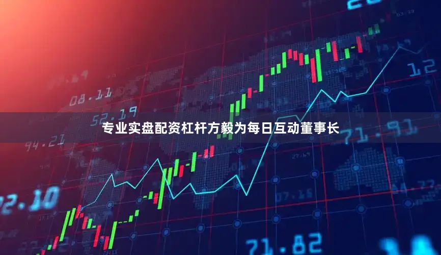 专业实盘配资杠杆方毅为每日互动董事长