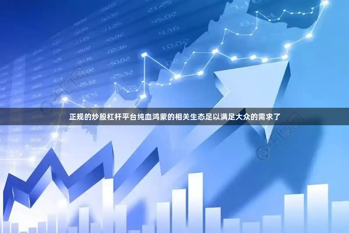 正规的炒股杠杆平台纯血鸿蒙的相关生态足以满足大众的需求了