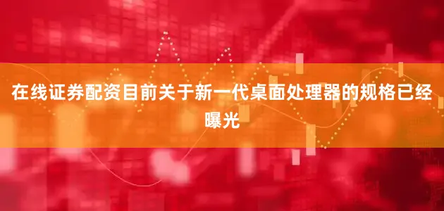 在线证券配资目前关于新一代桌面处理器的规格已经曝光