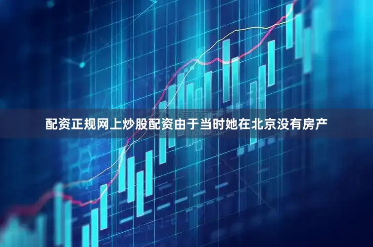 配资正规网上炒股配资由于当时她在北京没有房产