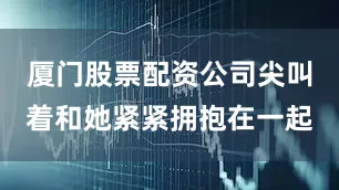 厦门股票配资公司尖叫着和她紧紧拥抱在一起