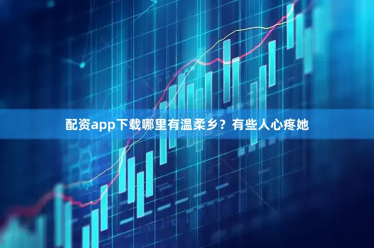 配资app下载哪里有温柔乡？有些人心疼她