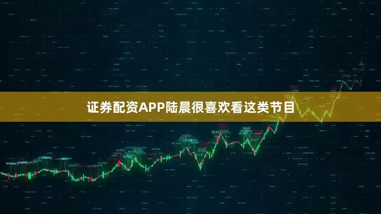 证券配资APP陆晨很喜欢看这类节目