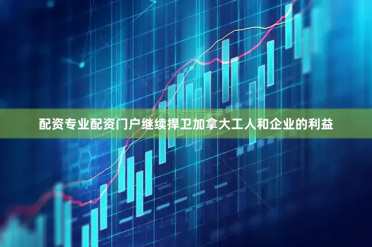 配资专业配资门户继续捍卫加拿大工人和企业的利益