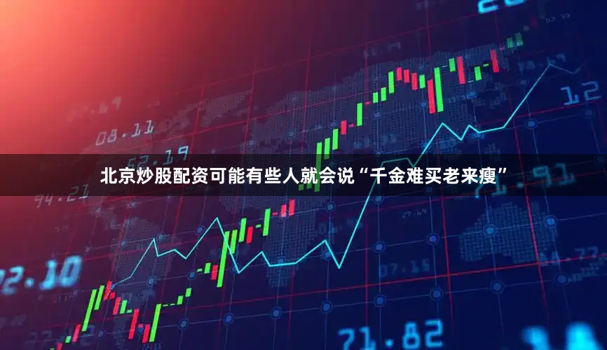 北京炒股配资可能有些人就会说“千金难买老来瘦”