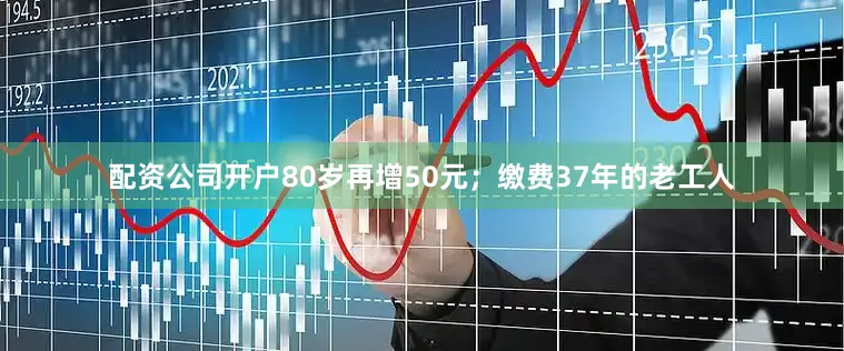 配资公司开户80岁再增50元；缴费37年的老工人