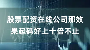 股票配资在线公司那效果起码好上十倍不止