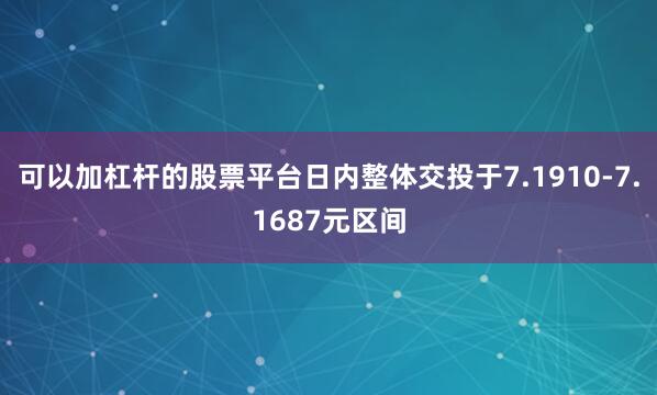 可以加杠杆的股票平台日内整体交投于7.1910-7.1687元区间