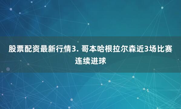 股票配资最新行情　　3. 哥本哈根拉尔森近3场比赛连续进球