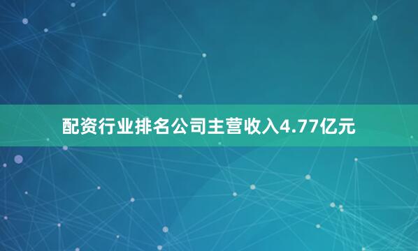 配资行业排名公司主营收入4.77亿元