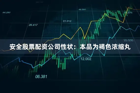 安全股票配资公司性状：本品为褐色浓缩丸