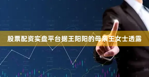 股票配资实盘平台据王阳阳的母亲王女士透露