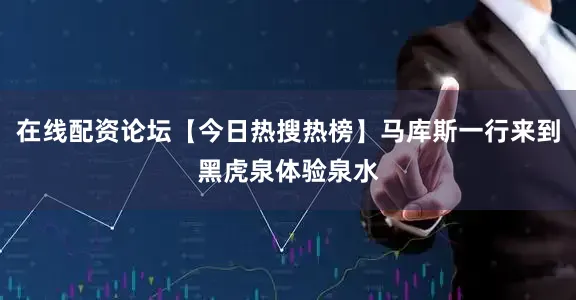 在线配资论坛【今日热搜热榜】马库斯一行来到黑虎泉体验泉水