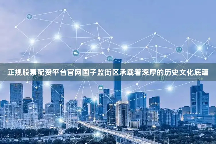 正规股票配资平台官网国子监街区承载着深厚的历史文化底蕴