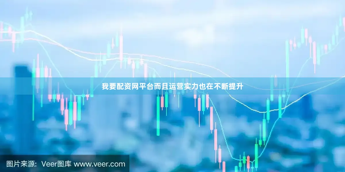 我要配资网平台而且运营实力也在不断提升