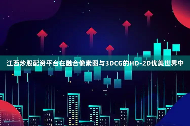 江西炒股配资平台在融合像素图与3DCG的HD-2D优美世界中