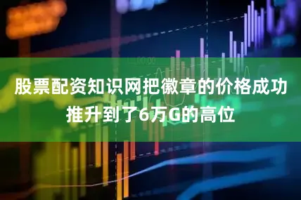 股票配资知识网把徽章的价格成功推升到了6万G的高位