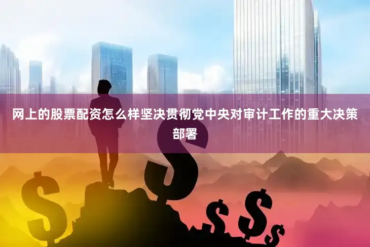 网上的股票配资怎么样坚决贯彻党中央对审计工作的重大决策部署