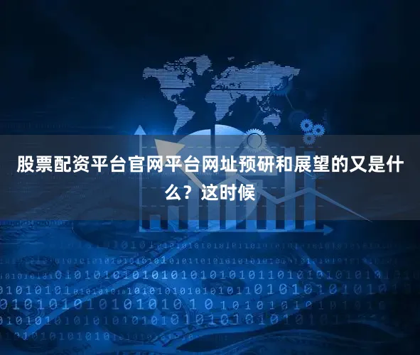 股票配资平台官网平台网址预研和展望的又是什么？这时候