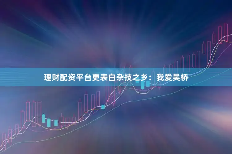 理财配资平台更表白杂技之乡：我爱吴桥