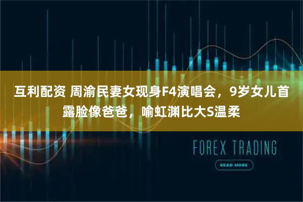 互利配资 周渝民妻女现身F4演唱会，9岁女儿首露脸像爸爸，喻虹渊比大S温柔