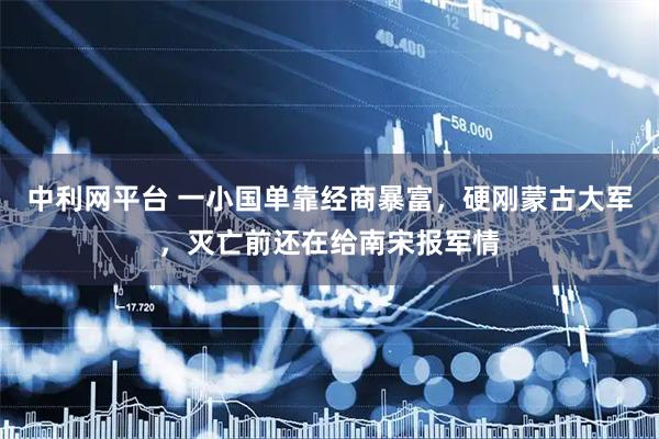 中利网平台 一小国单靠经商暴富，硬刚蒙古大军，灭亡前还在给南宋报军情