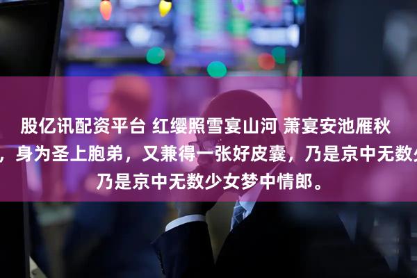 股亿讯配资平台 红缨照雪宴山河 萧宴安池雁秋 永宁王萧宴安，身为圣上胞弟，又兼得一张好皮囊，乃是京中无数少女梦中情郎。