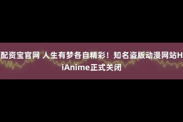 配资宝官网 人生有梦各自精彩！知名盗版动漫网站HiAnime正式关闭