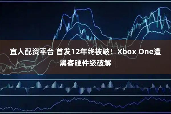 宜人配资平台 首发12年终被破！Xbox One遭黑客硬件级破解
