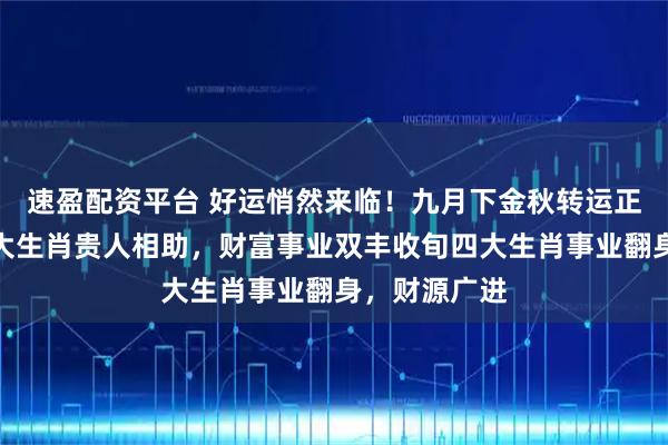 速盈配资平台 好运悄然来临！九月下金秋转运正当时！这四大生肖贵人相助，财富事业双丰收旬四大生肖事业翻身，财源广进