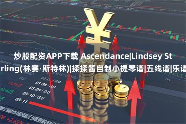炒股配资APP下载 Ascendance|Lindsey Stirling(林赛·斯特林)|揉揉酱自制小提琴谱|五线谱|乐谱