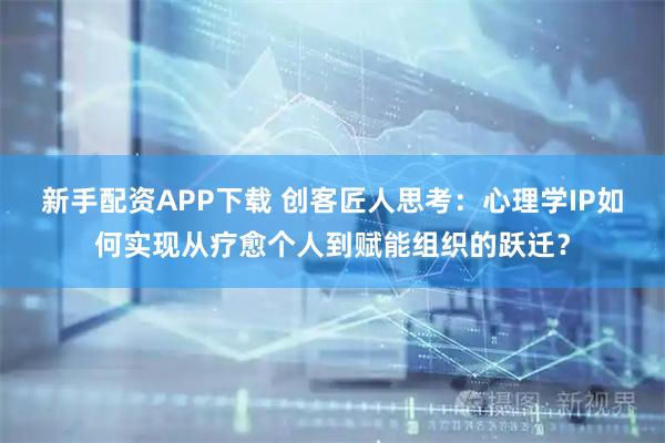 新手配资APP下载 创客匠人思考：心理学IP如何实现从疗愈个人到赋能组织的跃迁？