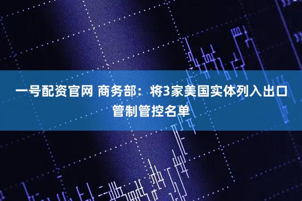 一号配资官网 商务部：将3家美国实体列入出口管制管控名单