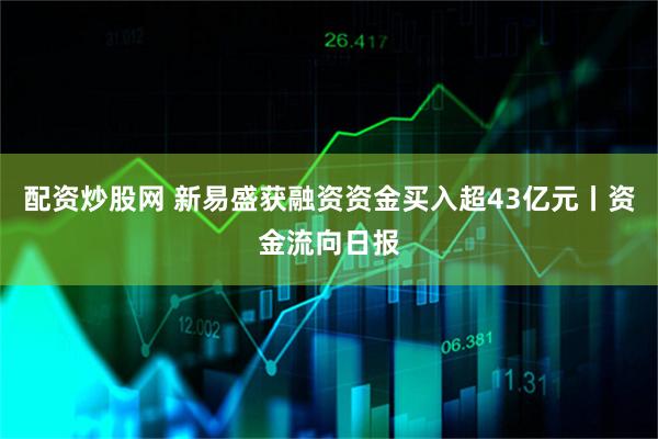 配资炒股网 新易盛获融资资金买入超43亿元丨资金流向日报